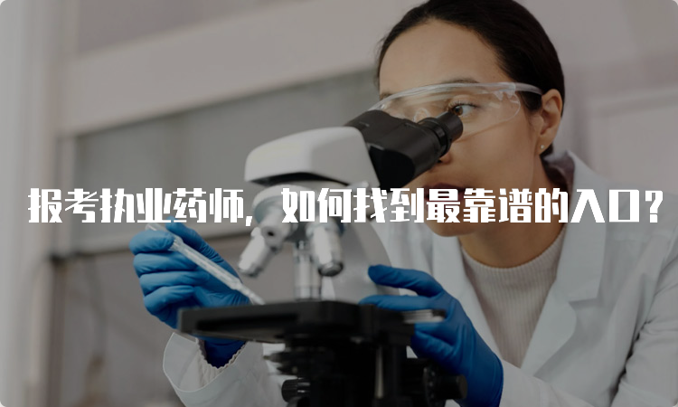 报考执业药师，如何找到最靠谱的入口？