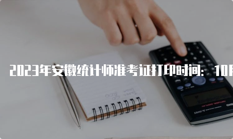 2023年安徽统计师准考证打印时间：10月23日16:00后