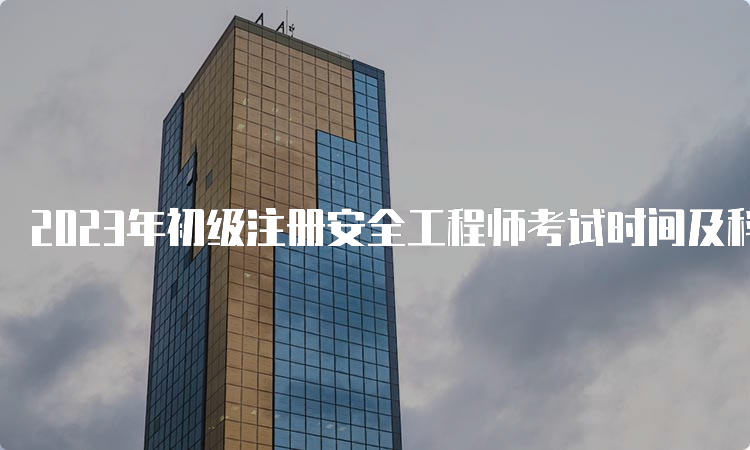 2023年初级注册安全工程师考试时间及科目