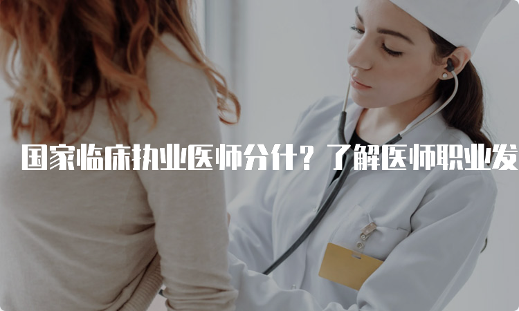 国家临床执业医师分什？了解医师职业发展路径