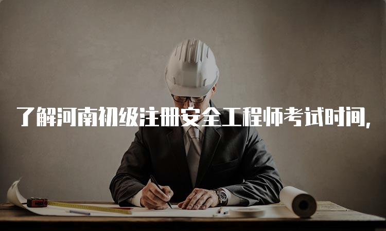 了解河南初级注册安全工程师考试时间，为备考做准备