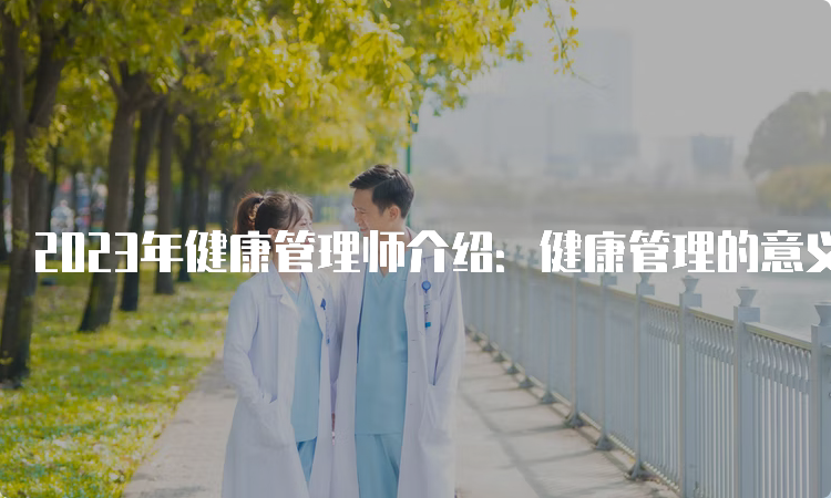 2023年健康管理师介绍：健康管理的意义和作用是什么？