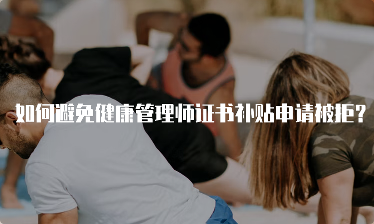 如何避免健康管理师证书补贴申请被拒？