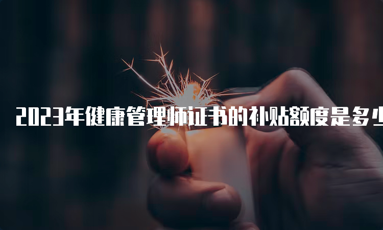 2023年健康管理师证书的补贴额度是多少？一文了解！