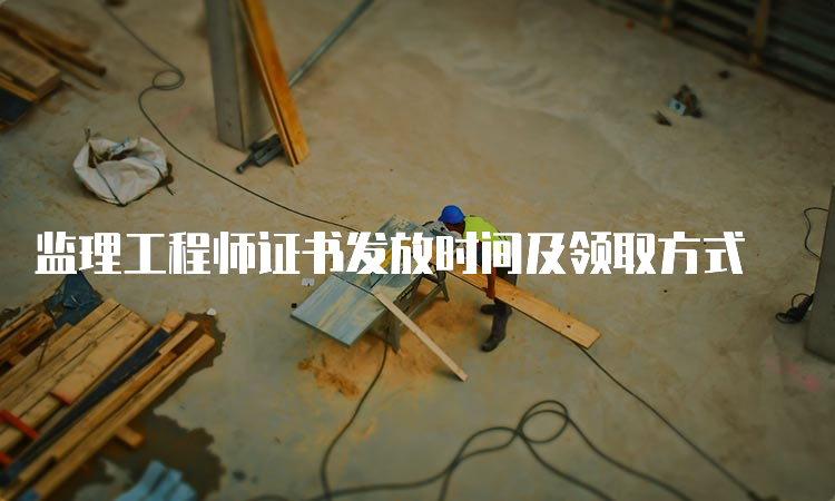 监理工程师证书发放时间及领取方式