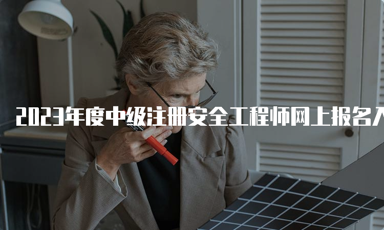 2023年度中级注册安全工程师网上报名入口官网开通中：正在报名