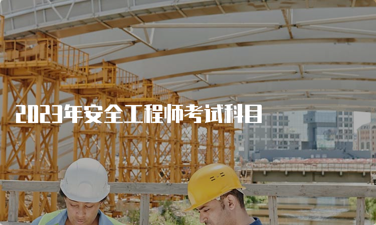 2023年安全工程师考试科目