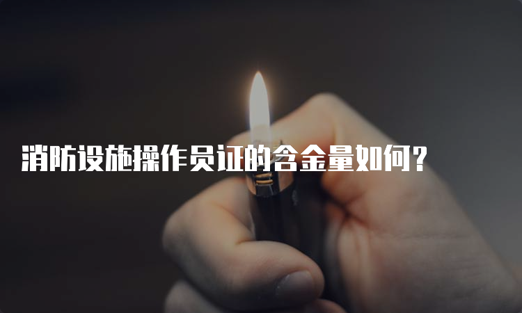 消防设施操作员证的含金量如何？