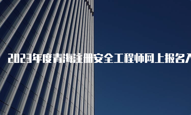 2023年度青海注册安全工程师网上报名入口