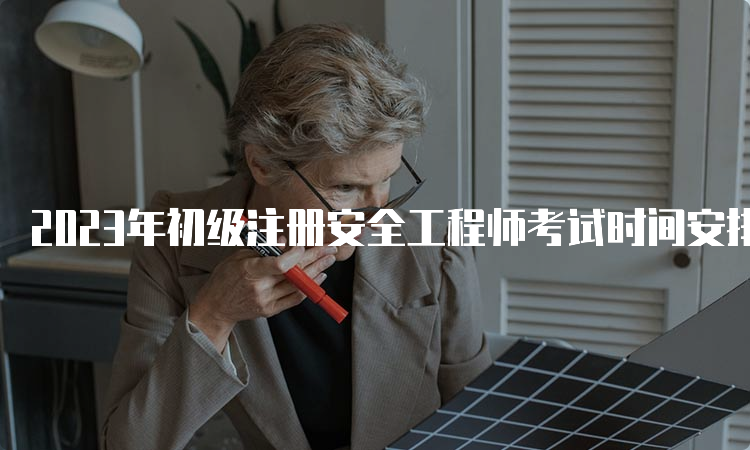 2023年初级注册安全工程师考试时间安排