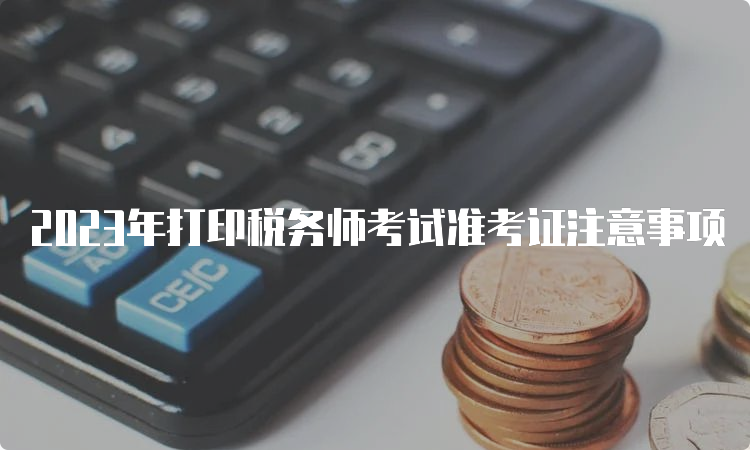 2023年打印税务师考试准考证注意事项