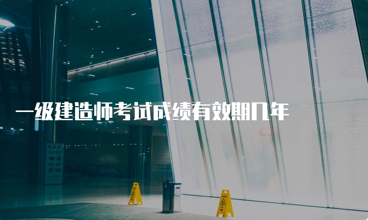 一级建造师考试成绩有效期几年