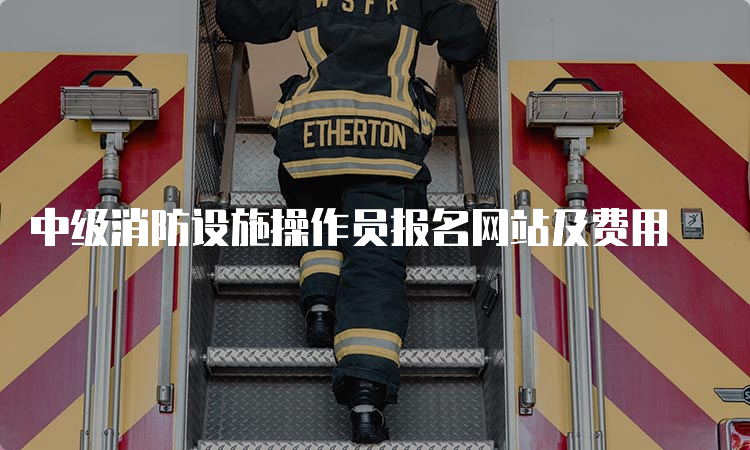 中级消防设施操作员报名网站及费用