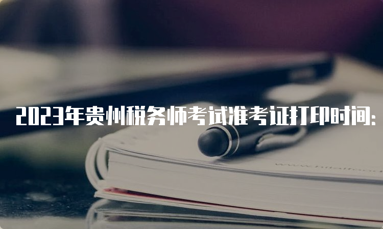 2023年贵州税务师考试准考证打印时间：11月13日至19日