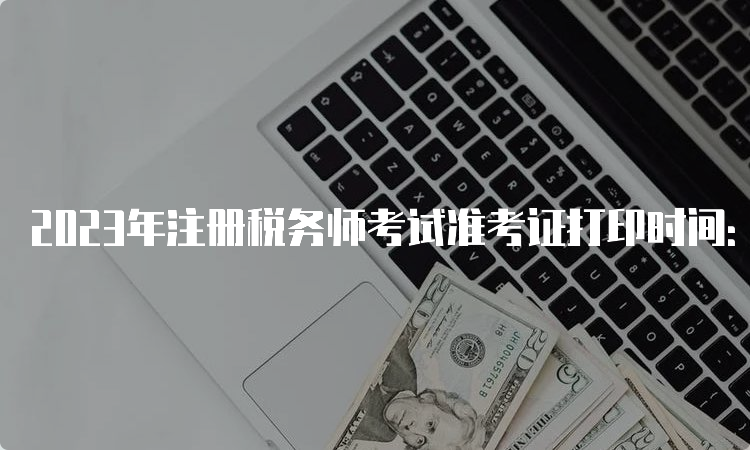 2023年注册税务师考试准考证打印时间：11月13日至19日