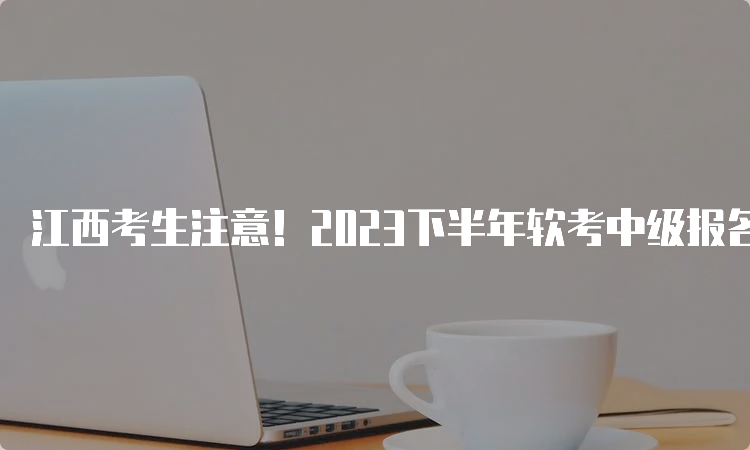 江西考生注意！2023下半年软考中级报名入口今日已开通