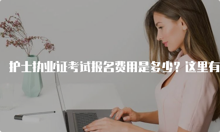 护士执业证考试报名费用是多少？这里有详细信息！