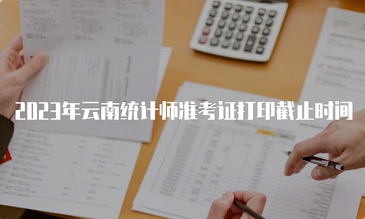 2023年云南统计师准考证打印截止时间