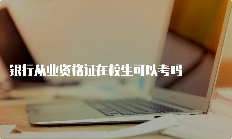 银行从业资格证在校生可以考吗