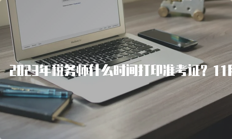 2023年税务师什么时间打印准考证？11月13日至19日