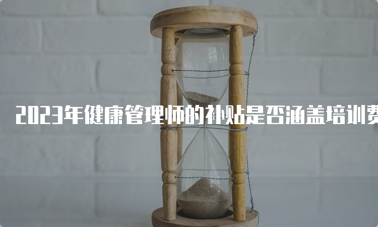 2023年健康管理师的补贴是否涵盖培训费用？