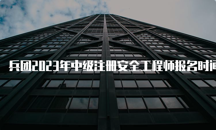 兵团2023年中级注册安全工程师报名时间9月5日截止