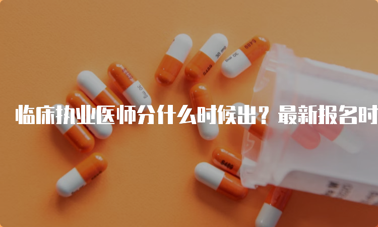 临床执业医师分什么时候出？最新报名时间及考试安排