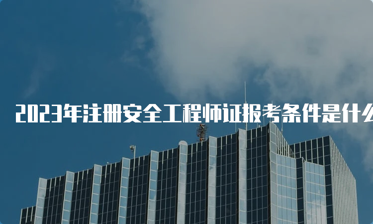 2023年注册安全工程师证报考条件是什么