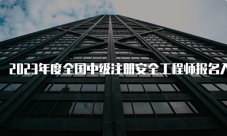 2023年度全国中级注册安全工程师报名入口已开通