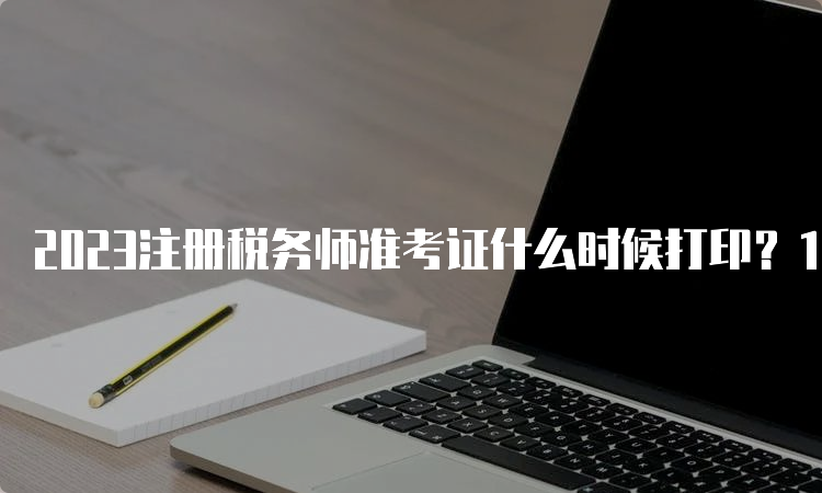 2023注册税务师准考证什么时候打印？11月13日10:00至11月19日15:00