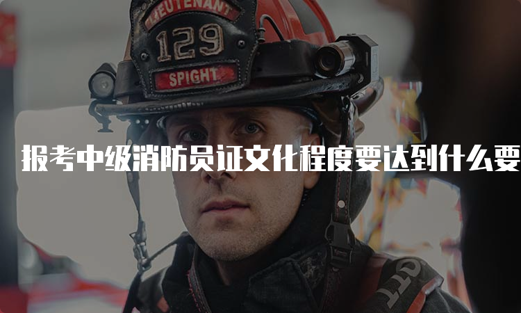 报考中级消防员证文化程度要达到什么要求