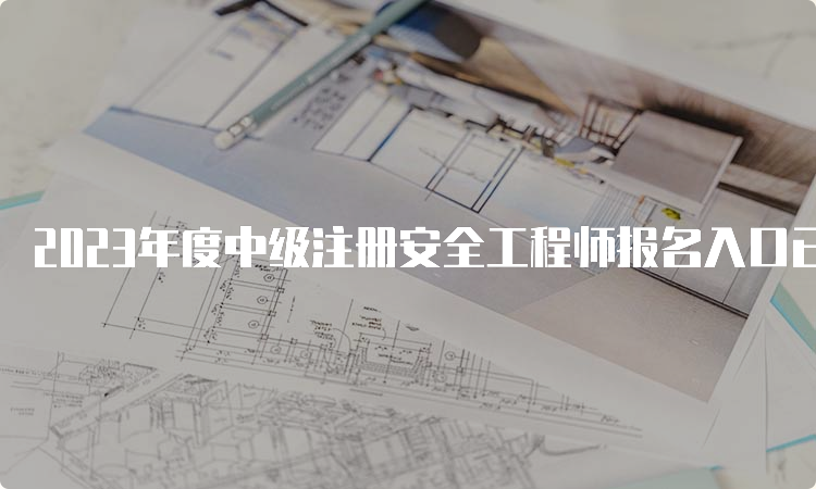 2023年度中级注册安全工程师报名入口已开通