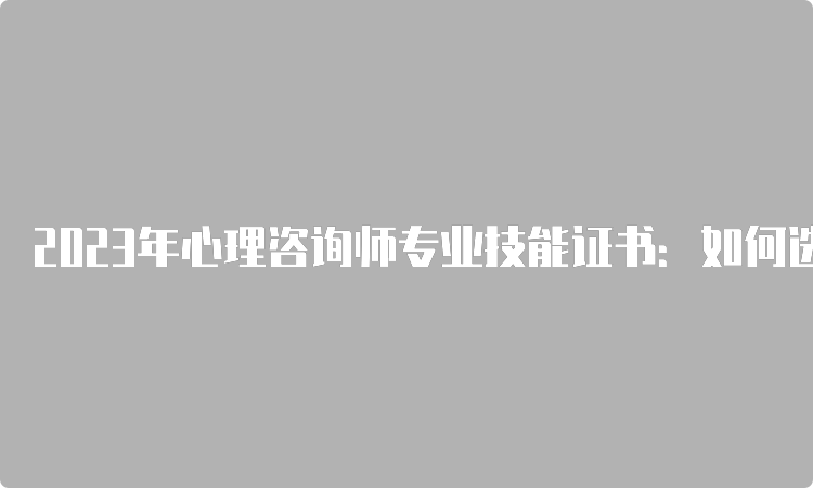 2023年心理咨询师专业技能证书：如何选择适合自己的？