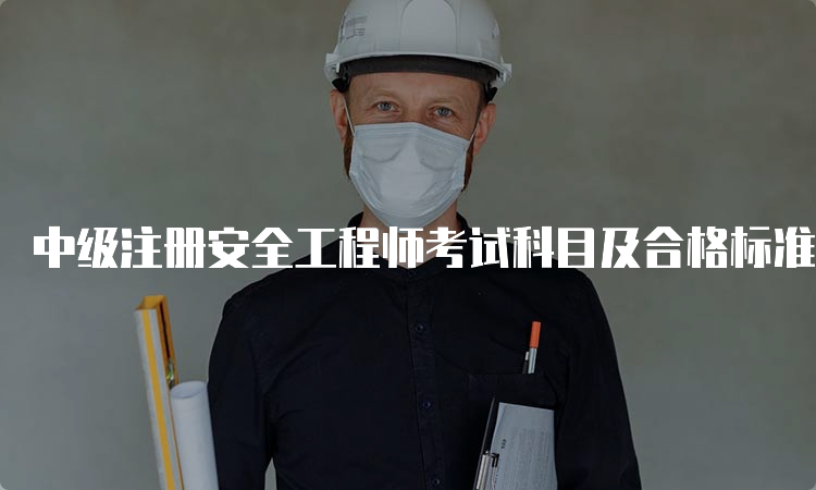 中级注册安全工程师考试科目及合格标准