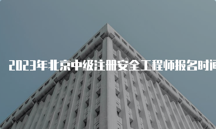 2023年北京中级注册安全工程师报名时间-报名截止8月30日