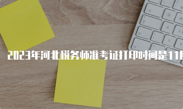 2023年河北税务师准考证打印时间是11月13日10:00至11月19日15:00