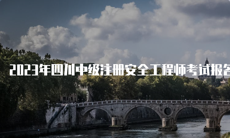 2023年四川中级注册安全工程师考试报名时间