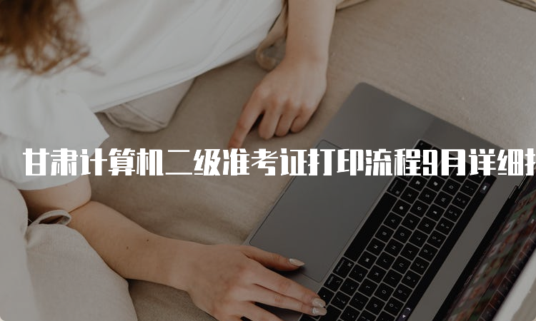 甘肃计算机二级准考证打印流程9月详细指南