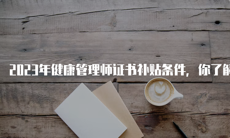 2023年健康管理师证书补贴条件，你了解多少？