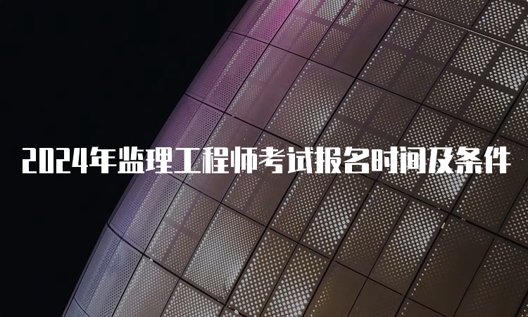 2024年监理工程师考试报名时间及条件