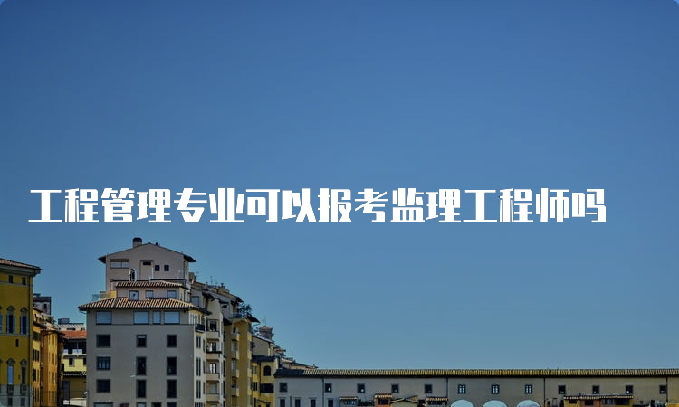 工程管理专业可以报考监理工程师吗