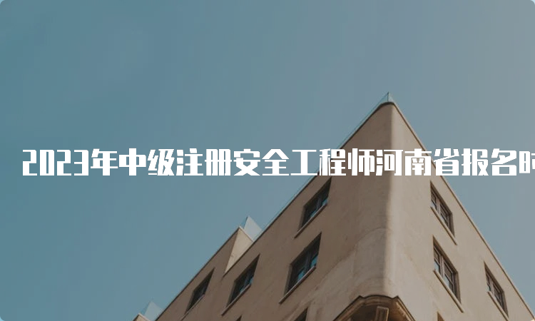 2023年中级注册安全工程师河南省报名时间结束