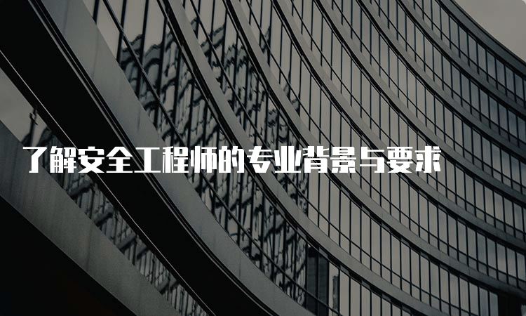 了解安全工程师的专业背景与要求