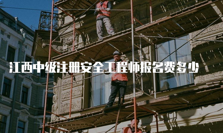 江西中级注册安全工程师报名费多少