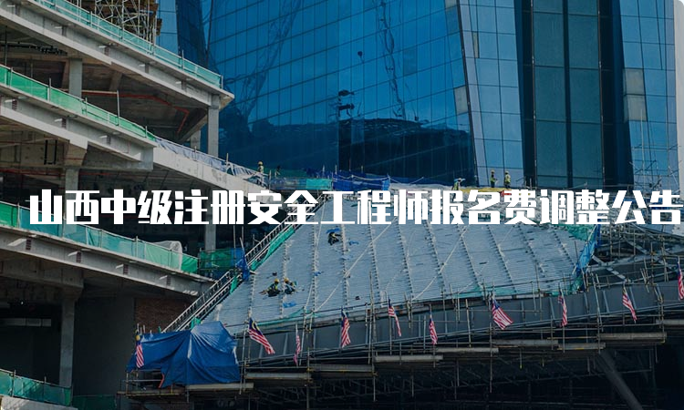 山西中级注册安全工程师报名费调整公告