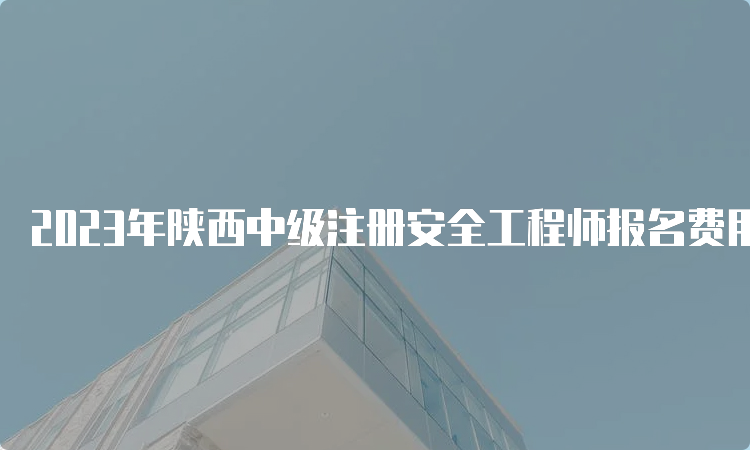 2023年陕西中级注册安全工程师报名费用