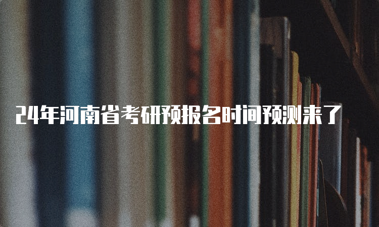 24年河南省考研预报名时间预测来了