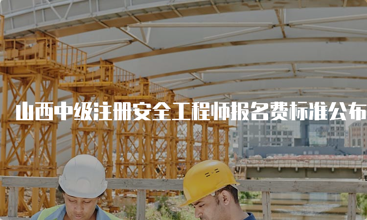 山西中级注册安全工程师报名费标准公布