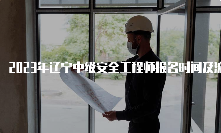 2023年辽宁中级安全工程师报名时间及流程