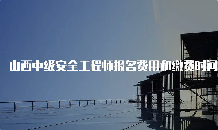 山西中级安全工程师报名费用和缴费时间公布